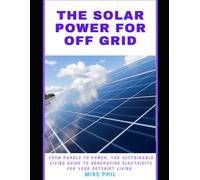 The Solar Power For Off Grid Living Guide: From Panels To Power: The Sustainable Living Manual To Generating Electricity For Outskirt Living