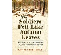 The Soldiers Fell Like Autumn Leaves: The Battle of the Wabash, the United States' Greatest Defeat in the Wars Against Indigenous Peoples
