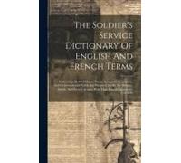 The Soldier's Service Dictionary Of English And French Terms: Embracing 10,000 Military, Naval, Aeronautical, Aviation, And Conversational Words And P