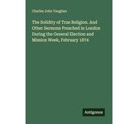 The Solidity of True Religion. And Other Sermons Preached in London During the General Election and Mission Week, February 1874