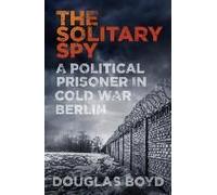 The Solitary Spy: A Political Prisoner In Cold War Berlin