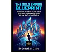 The Solo Empire Blueprint: Transform Your Side-Hustle into a Profitable, Stress-Free Business Without Staff or Soul-Selling