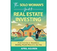 The Solo Woman's Guide to Real Estate Investing: From Scarcity to Abundance: Building Wealth When It is Just You