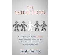 The Solution: A Revolutionary Plan to Eliminate School Shootings, Child Suicide and the Silent Mental Turmoil Destroying Our Kids