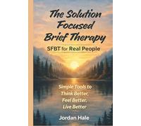 The Solution-Focused Brief Therapy: A Practical Guide for Anxiety, Confidence, and Real Change - Think Better, Feel Better, Live Better