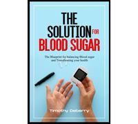 The Solution For Blood Sugar: The Blueprint For Balancing Blood Sugar And Transforming Your Health