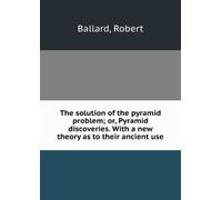 The Solution of the Pyramid Problem: Or, Pyramid Discoveries. With a New Theory as to Their Ancient Use.