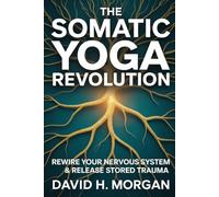 The Somatic Yoga Revolution: Rewire Your Nervous System, Release Stored Trauma, and Find Lasting Calm Through the Science of Mindful Movement