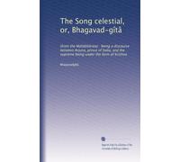 The Song celestial, or, Bhagavad-gîtâ: (from the Mahâbhârata) : being a discourse between Arjuna, prince of India, and the supreme being under the form of Krishna