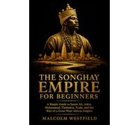 The Songhay Empire for Beginners: A Simple Guide to Sunni Ali, Askia Muhammad, Timbuktu, Trade, and the Rise of a Great West African Empire