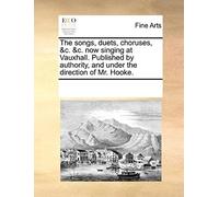 The Songs, Duets, Choruses, &c. &c. Now Singing At Vauxhall. Published By Authority, And Under The Direction Of Mr. Hooke.