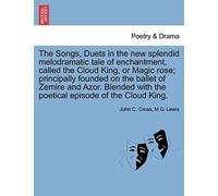The Songs, Duets In The New Splendid Melodramatic Tale Of Enchantment, Called The Cloud King, Or Magic Rose; Principally Founded On The Ballet Of ... With The Poetical Episode Of The Cloud King.
