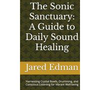 The Sonic Sanctuary: A Guide to Daily Sound Healing: Harnessing Crystal Bowls, Drumming, and Conscious Listening for Vibrant Well-being