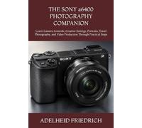 THE SONY a6400 PHOTOGRAPHY COMPANION: Learn Camera Controls, Creative Settings, Portraits, Travel Photography, and Video Production Through Practical Steps