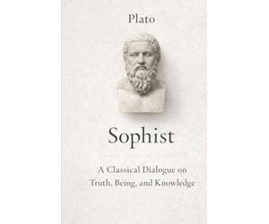 The Sophist: A Classical Dialogue on Truth and Knowledge: Exploring Reality, Perception, and the Nature of Falsehood in Plato’s Timeless Philosophy