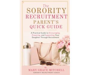 The Sorority Recruitment Parent’s Quick Guide: A Practical Guide to Encouraging, Preparing, and Supporting Your Daughter Through Recruitment