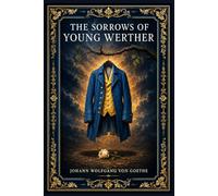 The Sorrows of Young Werther: A landmark German epistolary tragedy of impossible love, emotional obsession, artistic longing, and one man’s fatal struggle with society