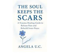 The soul keeps the scars: A Trauma Healing Guide to Release Pain and Rebuild Inner Peace.