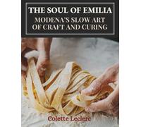 THE SOUL OF EMILIA: MODENA’S SLOW ART OF CRAFT AND CURING: A Cookbook of Ancient Methods, Hand-Crafted Pasta, and the Aged Flavours of Prosciutto, Parmigiano, and Balsamico
