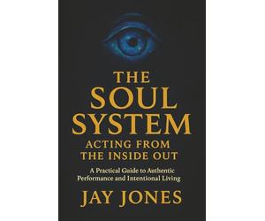 The Soul System Acting From The Inside Out: A Practical Guide to Authentic Performance and Intentional Living