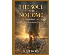 The Soul That Has No Home: Why Human Love Fails Us and How God Becomes Our True Home
