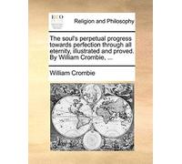 The Soul's Perpetual Progress Towards Perfection Through All Eternity, Illustrated And Proved. By William Crombie, ...