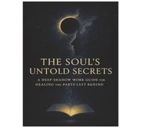 The Soul's Untold Secrets: A Deep Shadow Work Guide for Healing the Parts Left Behind