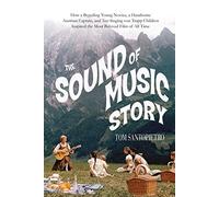 The Sound of Music Story: How a Beguiling Young Novice, a Handsome Austrian Captain, and Ten Singing Von Trapp Children Inspired the Beloved Film of All Time