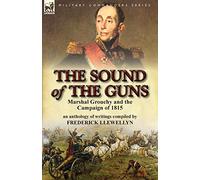 The Sound of the Guns: Marshal Grouchy and the Campaign of 1815-An Anthology of Writings
