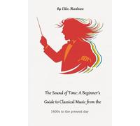 The Sounds of Time: A Beginner's Guide to Classical Music from the 1600s to the present day