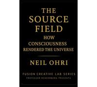 The Source Field - How Consciousness Rendered the Universe.