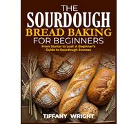 THE SOURDOUGH BREAD BAKING FOR BEGINNERS: From Starter to Loaf: A Beginner`s Guide to Sourdough Success