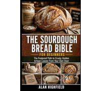 The Sourdough Bread Bible for Beginners: Your Foolproof Guide to Crusty, Golden and Delicious Artisan Loaves From Your Own Oven | Easy Sourdough Baking Methods & Recipes That Make Your Mouth Water