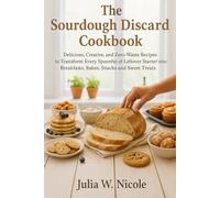 The Sourdough Discard Cookbook: Delicious, Creative, and Zero-Waste Recipes to Transform Every Spoonful of Leftover Starter into Breakfasts, Bakes, Snacks, and Sweet Treats