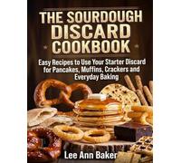 The Sourdough Discard Cookbook: Easy Recipes to Use Your Starter Discard for Pancakes, Muffins, Crackers and Everyday Baking