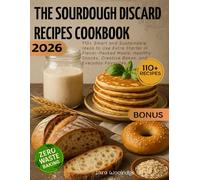 The Sourdough Discard Recipes Cookbook: 110+ Smart and Sustainable Ideas to Use Extra Starter in Flavor-Packed Meals, Healthy Snacks, Creative Bakes, and Everyday Favorites