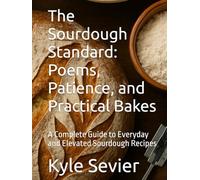 The Sourdough Standard: Poems, Patience, and Practical Bakes: A Complete Guide to Everyday and Elevated Sourdough Recipes