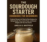 The Sourdough Starter Cookbook for Beginners: Foolproof Recipes and Step-by-Step Guidance for Baking Breads, Pizza, Sweet Treats, and Discard Delights with Your Own Starter