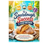 The Sourdough Success 5-Step Method: A Proven System for Creating Bakery-Quality Artisan Bread Through Simple, Repeatable Techniques and Time-Tested Recipes