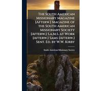 The South American Missionary Magazine [Afterw.] Magazine of the South American Missionary Society [Afterw.] S.a.M.S. at Work [Afterw.] Sams [Afterw.] Sent. Ed. by W.W. Kirby