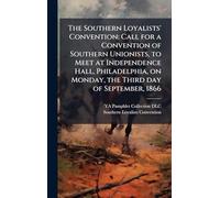The Southern Loyalists' Convention: Call for a Convention of Southern Unionists, to Meet at Independence Hall, Philadelphia, on Monday, the Third day of September, 1866