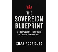 The Sovereign Blueprint: A Discipleship Framework for Legacy-Driven Men