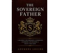 The Sovereign Father: A Blueprint for Purposeful Fatherhood, Leadership, and Building a Legacy That Lasts