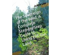 The Sovereign of the Wild: A Complete Step-by-Step Guide to Living Off the Land