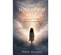 The Sovereign Self: Reclaiming Your Life After Self-Abandonment: A Journey from Survival to Self-Leadership, Inner Authority, and a Life by Design