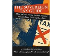 The Sovereign Tax Guide: How To Stop Paying Income Tax and Reclaim Your Financial Freedom