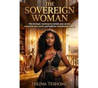 THE SOVEREIGN WOMAN: The Strategic Road map to Reclaim Your Power, Command Your Worth, and Build an Unshakeable Legacy