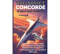 THE SOVIET CONCORDE: The World's Fastest Passenger Jet: A Deep Dive into the Engineering and the Untold Story Behind the Rise and Fall of the World's Most Iconic Jet - and Why It Didn't Last.