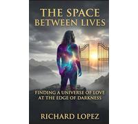 The Space Between Lives: Finding a Universe of Love at the Edge of Darkness