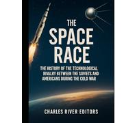 The Space Race: The History of the Technological Rivalry Between the Soviets and Americans during the Cold War